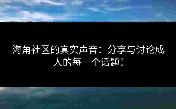 海角社区的真实声音:分享与讨论成人的每一个话题! 海角社区的真实声音:分享与讨论成人的每一个话题!