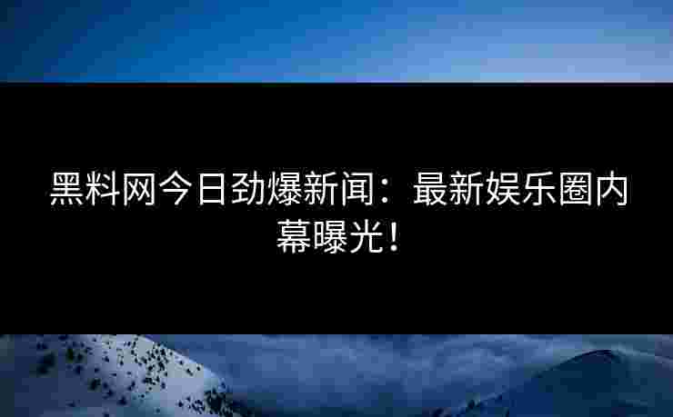 黑料网今日劲爆新闻:最新娱乐圈内幕曝光! 黑料网今日劲爆新闻:最新娱乐圈内幕曝光!