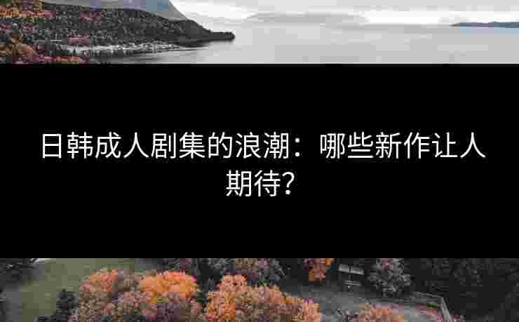 日韩成人剧集的浪潮：哪些新作让人期待？