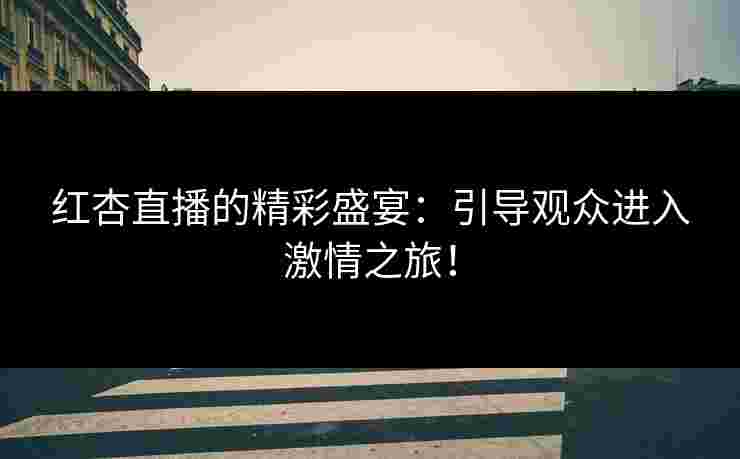 红杏直播的精彩盛宴:引导观众进入激情之旅! 红杏直播的精彩盛宴:引导观众进入激情之旅!