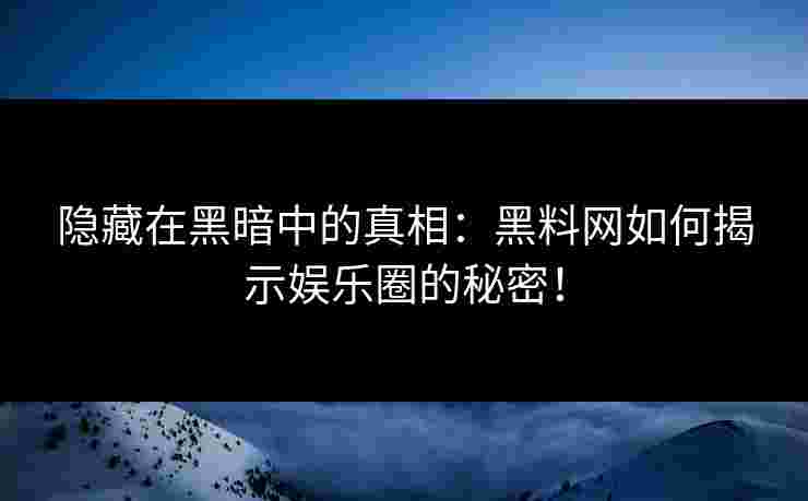 隐藏在黑暗中的真相:黑料网如何揭示娱乐圈的秘密! 隐藏在黑暗中的真相:黑料网如何揭示娱乐圈的秘密!