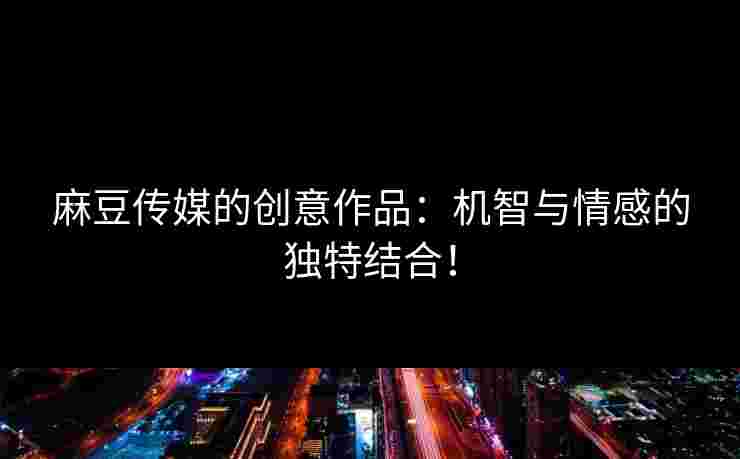 麻豆传媒的创意作品：机智与情感的独特结合！