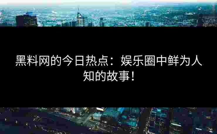 黑料网的今日热点:娱乐圈中鲜为人知的故事! 黑料网的今日热点:娱乐圈中鲜为人知的故事!