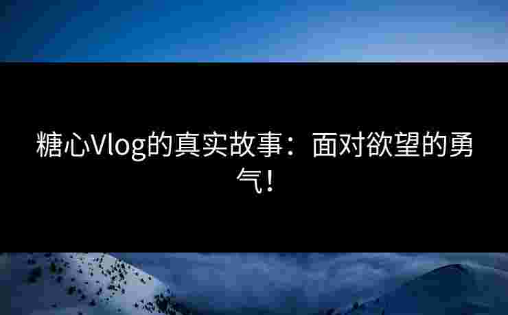糖心Vlog的真实故事:面对欲望的勇气! 糖心Vlog的真实故事:面对欲望的勇气!
