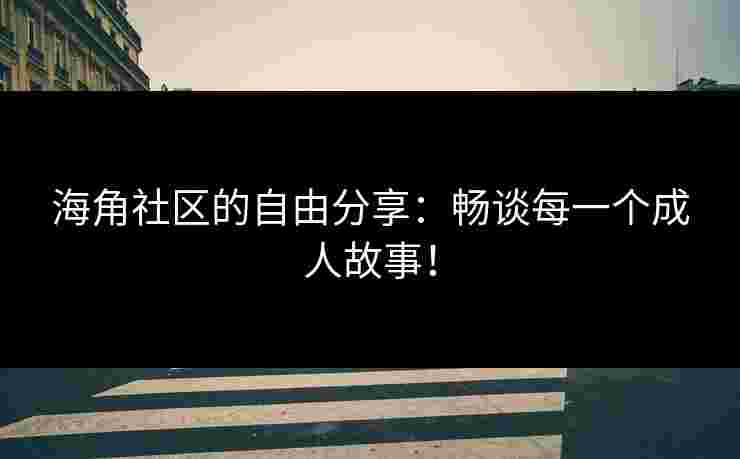 海角社区的自由分享：畅谈每一个成人故事！