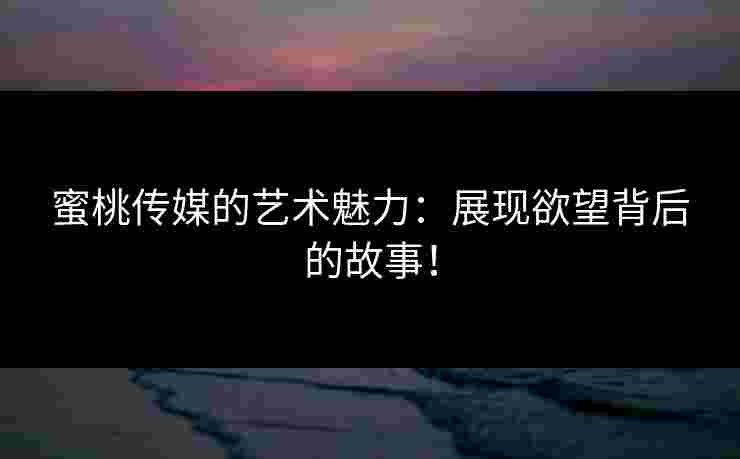 蜜桃传媒的艺术魅力：展现欲望背后的故事！