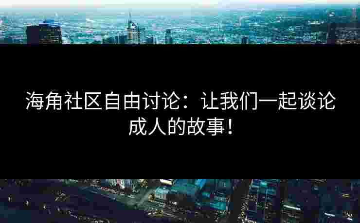 海角社区自由讨论：让我们一起谈论成人的故事！
