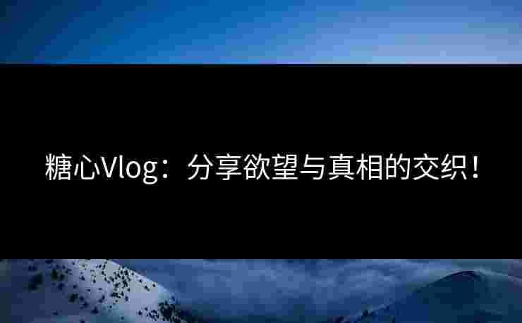 糖心Vlog:分享欲望与真相的交织! 糖心Vlog:分享欲望与真相的交织!