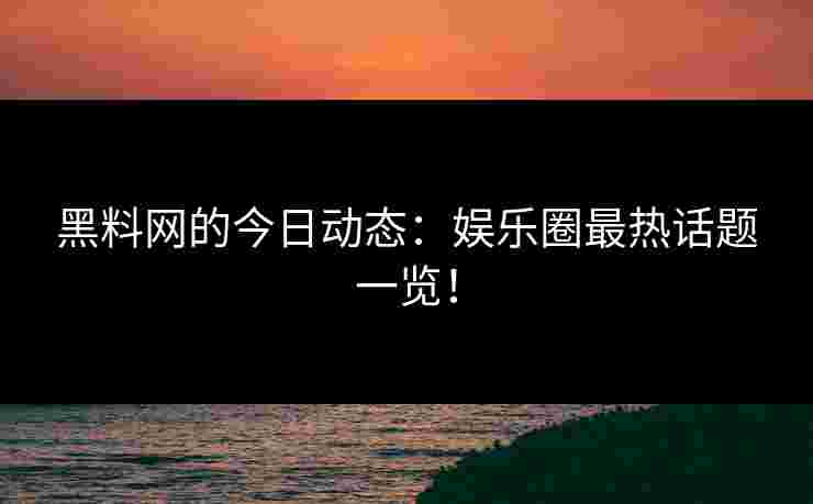 黑料网的今日动态:娱乐圈最热话题一览! 黑料网的今日动态:娱乐圈最热话题一览!
