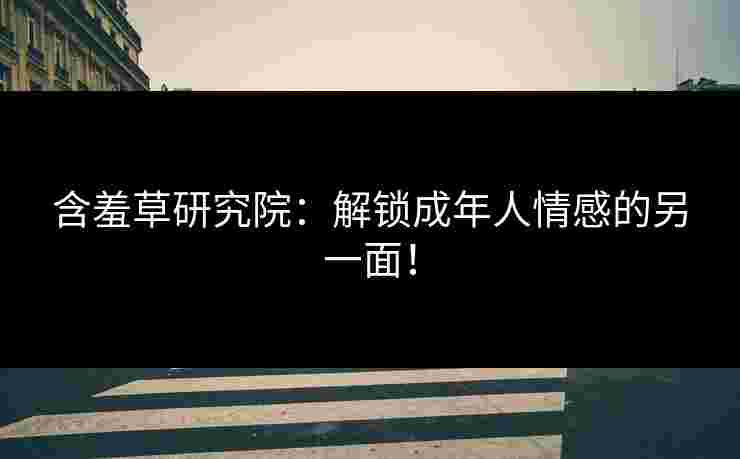 含羞草研究院：解锁成年人情感的另一面！