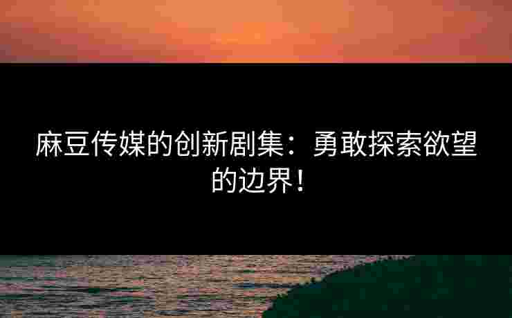 麻豆传媒的创新剧集：勇敢探索欲望的边界！