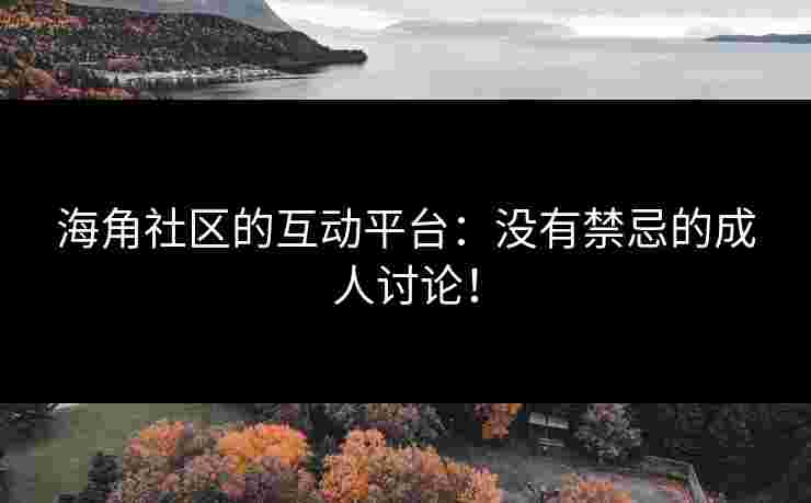 海角社区的互动平台：没有禁忌的成人讨论！