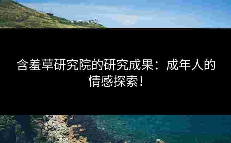 含羞草研究院的研究成果：成年人的情感探索！
