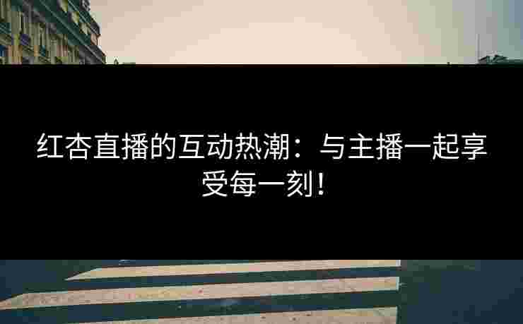 红杏直播的互动热潮：与主播一起享受每一刻！