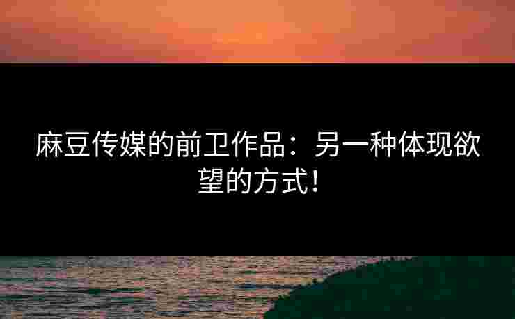 麻豆传媒的前卫作品:另一种体现欲望的方式! 麻豆传媒的前卫作品:另一种体现欲望的方式!