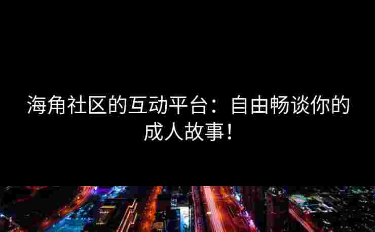 海角社区的互动平台：自由畅谈你的成人故事！
