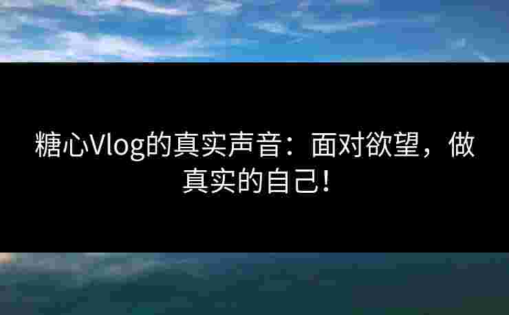 糖心Vlog的真实声音：面对欲望，做真实的自己！