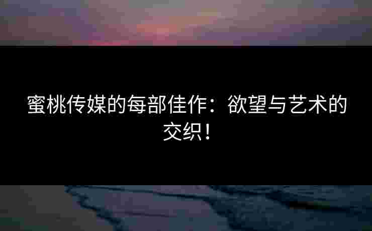 蜜桃传媒的每部佳作：欲望与艺术的交织！