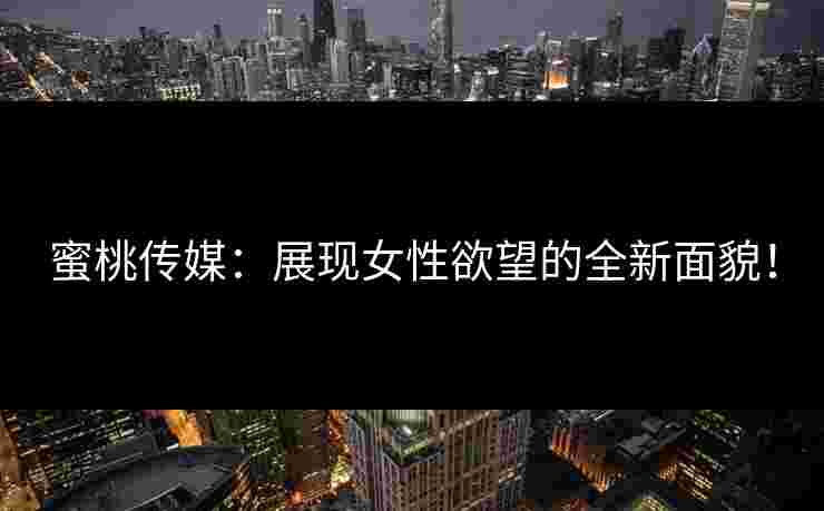 蜜桃传媒：展现女性欲望的全新面貌！