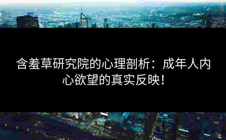 含羞草研究院的心理剖析：成年人内心欲望的真实反映！