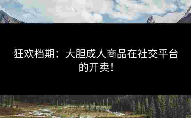 狂欢档期：大胆成人商品在社交平台的开卖！