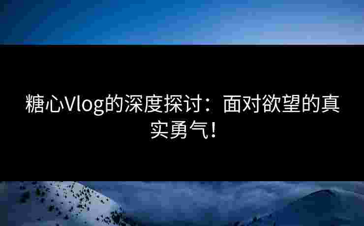 糖心Vlog的深度探讨：面对欲望的真实勇气！