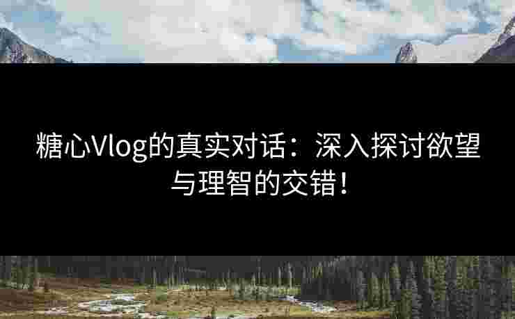 糖心Vlog的真实对话：深入探讨欲望与理智的交错！