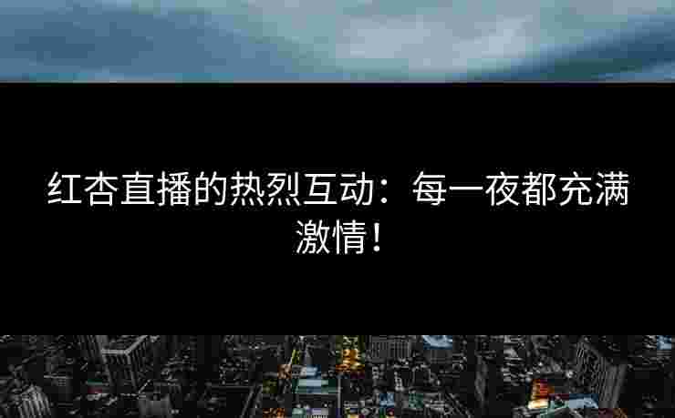 红杏直播的热烈互动：每一夜都充满激情！