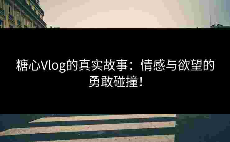 糖心Vlog的真实故事：情感与欲望的勇敢碰撞！