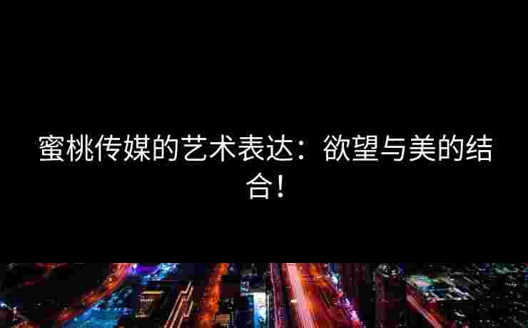 蜜桃传媒的艺术表达：欲望与美的结合！