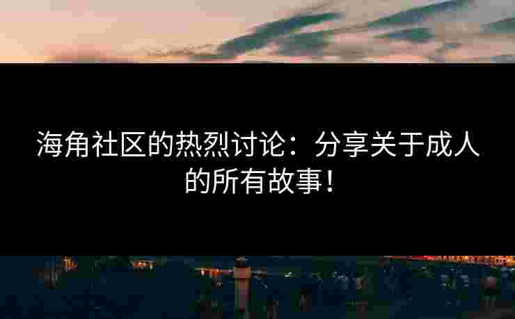 海角社区的热烈讨论：分享关于成人的所有故事！