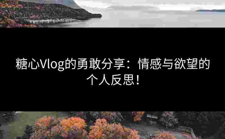 糖心Vlog的勇敢分享：情感与欲望的个人反思！
