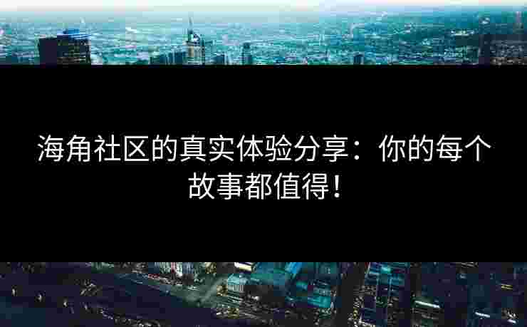 海角社区的真实体验分享：你的每个故事都值得！