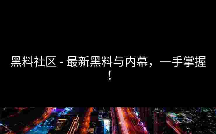 黑料社区 - 最新黑料与内幕，一手掌握！