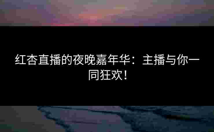 红杏直播的夜晚嘉年华：主播与你一同狂欢！