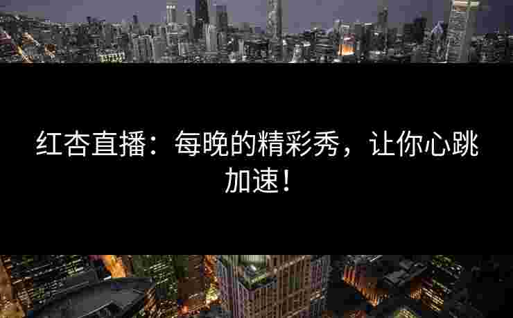 红杏直播：每晚的精彩秀，让你心跳加速！