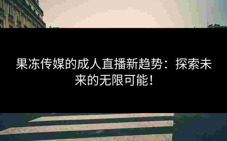 果冻传媒的成人直播新趋势：探索未来的无限可能！