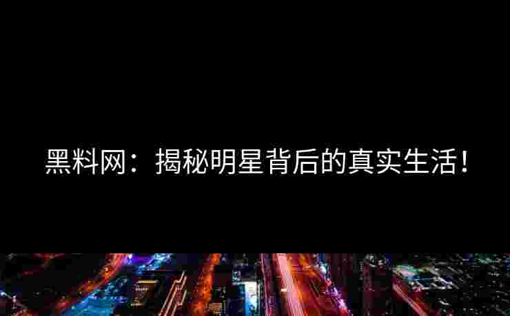 黑料网：揭秘明星背后的真实生活！