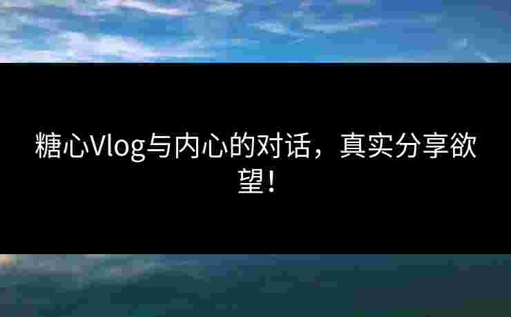 糖心Vlog与内心的对话，真实分享欲望！
