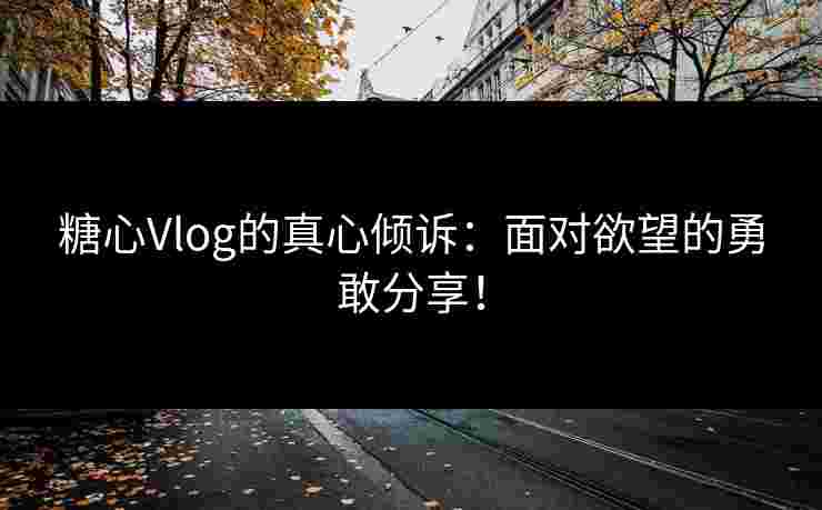 糖心Vlog的真心倾诉：面对欲望的勇敢分享！