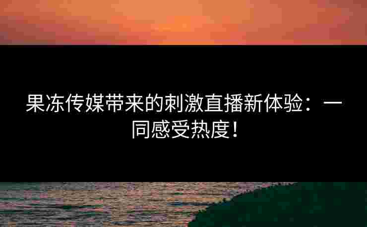 果冻传媒带来的刺激直播新体验：一同感受热度！