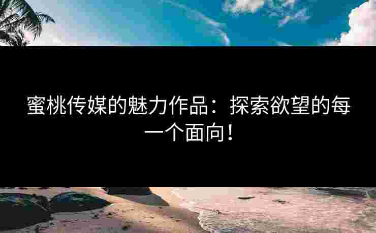 蜜桃传媒的魅力作品：探索欲望的每一个面向！