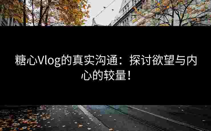 糖心Vlog的真实沟通：探讨欲望与内心的较量！