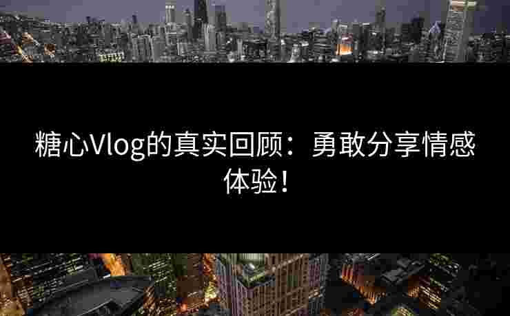 糖心Vlog的真实回顾：勇敢分享情感体验！