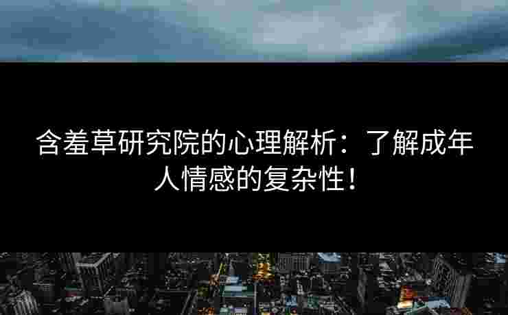 含羞草研究院的心理解析：了解成年人情感的复杂性！