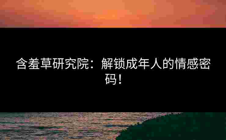 含羞草研究院：解锁成年人的情感密码！